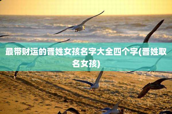 最带财运的晋姓女孩名字大全四个字(晋姓取名女孩)