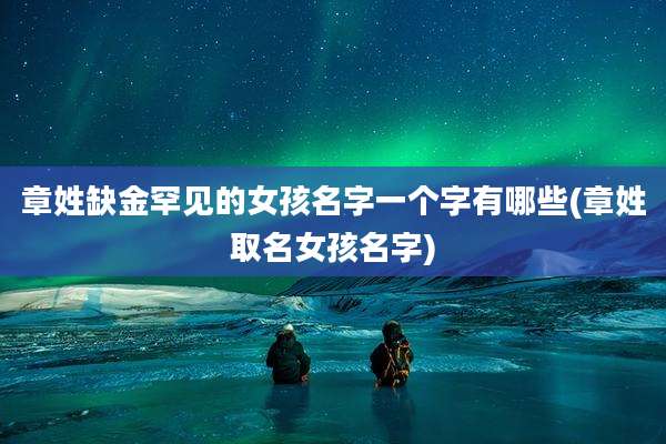 章姓缺金罕见的女孩名字一个字有哪些(章姓取名女孩名字)