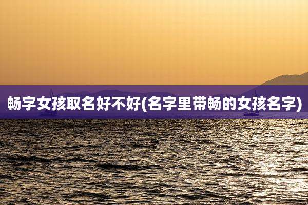 畅字女孩取名好不好(名字里带畅的女孩名字)