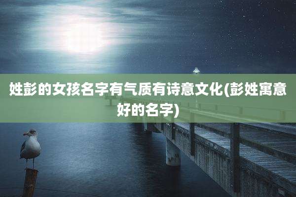 姓彭的女孩名字有气质有诗意文化(彭姓寓意好的名字)