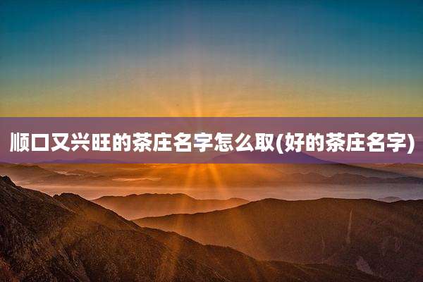 顺口又兴旺的茶庄名字怎么取(好的茶庄名字)