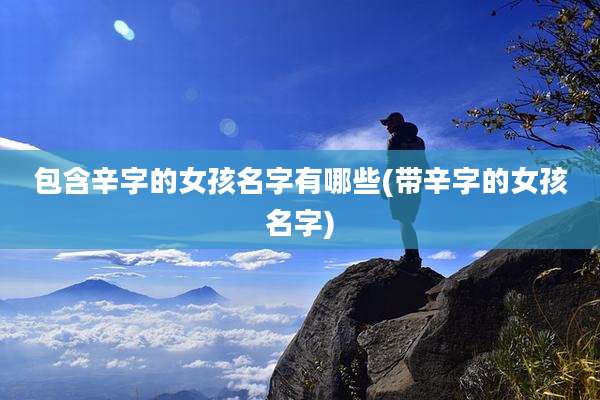 包含辛字的女孩名字有哪些(带辛字的女孩名字)