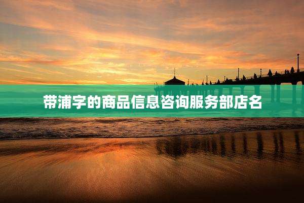 带浦字的商品信息咨询服务部店名