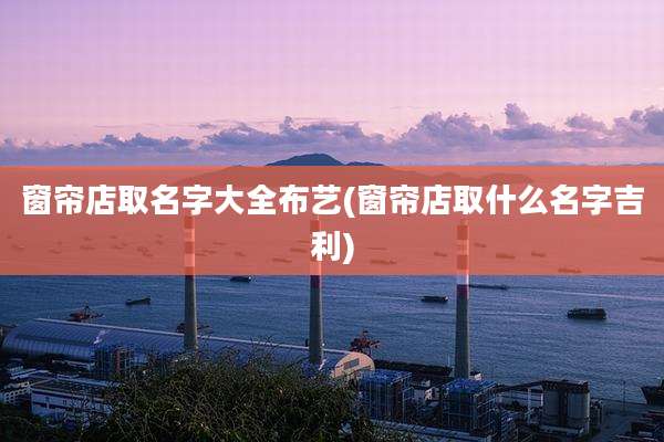 窗帘店取名字大全布艺(窗帘店取什么名字吉利)