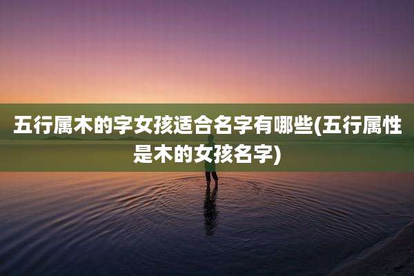 五行属木的字女孩适合名字有哪些(五行属性是木的女孩名字)