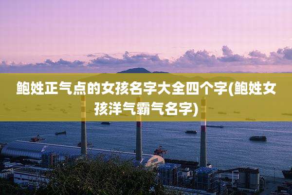 鲍姓正气点的女孩名字大全四个字(鲍姓女孩洋气霸气名字)