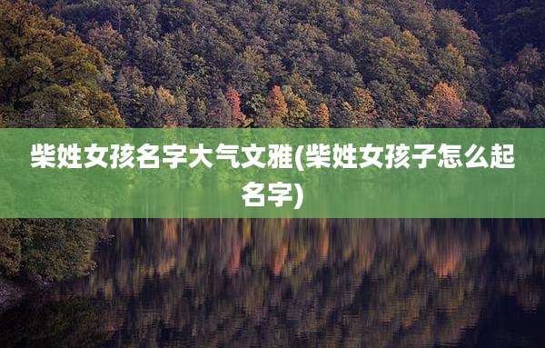 柴姓女孩名字大气文雅(柴姓女孩子怎么起名字)