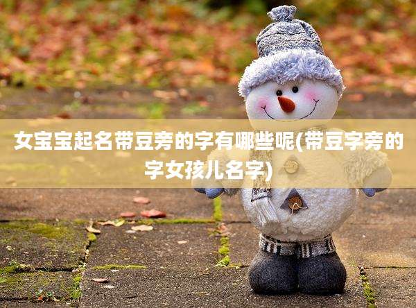 女宝宝起名带豆旁的字有哪些呢(带豆字旁的字女孩儿名字)