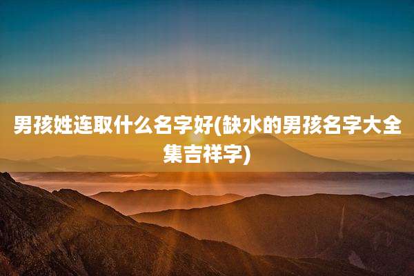 男孩姓连取什么名字好(缺水的男孩名字大全集吉祥字)