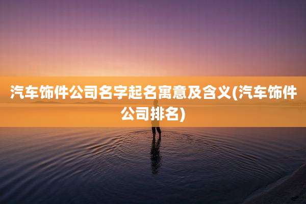 汽车饰件公司名字起名寓意及含义(汽车饰件公司排名)