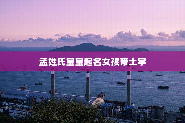 孟姓氏宝宝起名女孩带土字