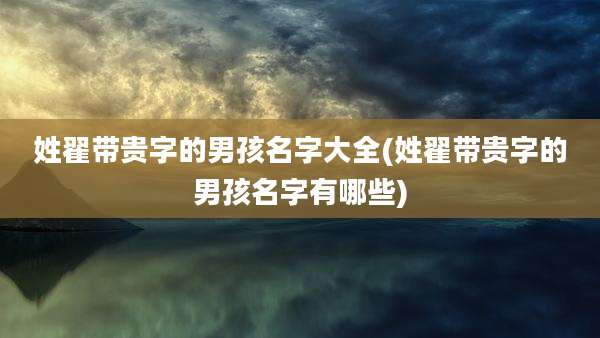 姓翟带贵字的男孩名字大全(姓翟带贵字的男孩名字有哪些)