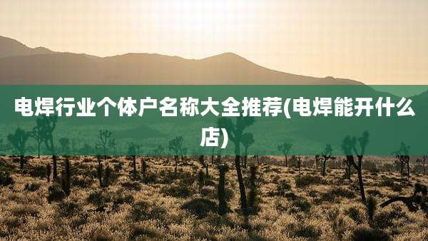 电焊行业个体户名称大全推荐(电焊能开什么店)