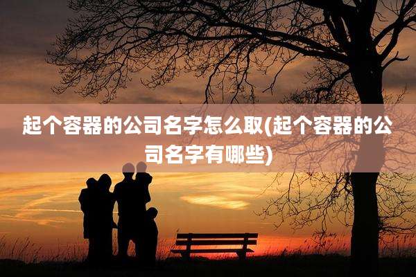 起个容器的公司名字怎么取(起个容器的公司名字有哪些)