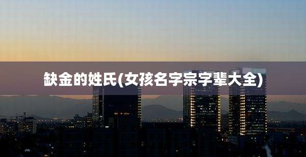 缺金的姓氏(女孩名字宗字辈大全)