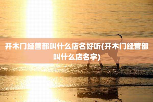 开木门经营部叫什么店名好听(开木门经营部叫什么店名字)