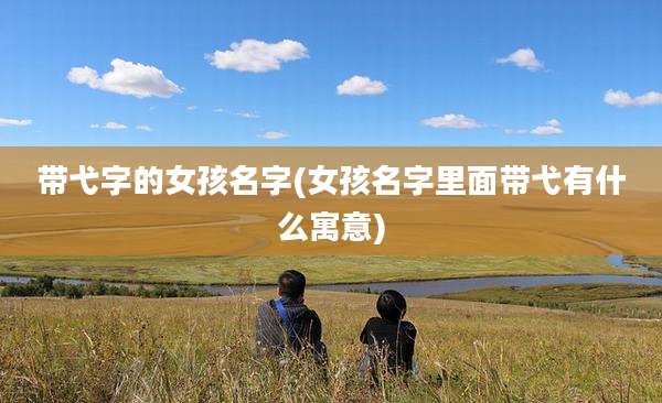 带弋字的女孩名字(女孩名字里面带弋有什么寓意)