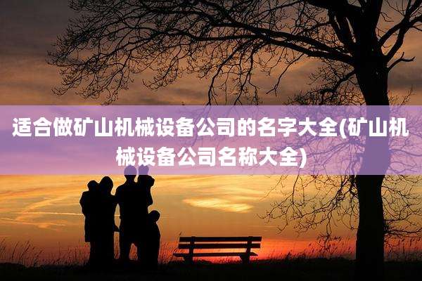 适合做矿山机械设备公司的名字大全(矿山机械设备公司名称大全)