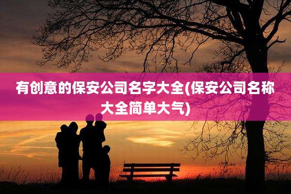 有创意的保安公司名字大全(保安公司名称大全简单大气)