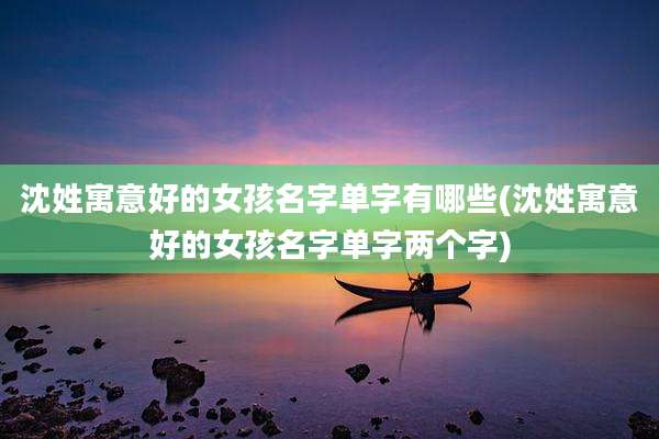 沈姓寓意好的女孩名字单字有哪些(沈姓寓意好的女孩名字单字两个字)
