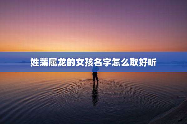 姓蒲属龙的女孩名字怎么取好听