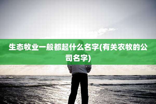 生态牧业一般都起什么名字(有关农牧的公司名字)