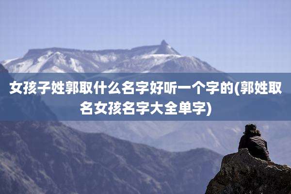 女孩子姓郭取什么名字好听一个字的(郭姓取名女孩名字大全单字)