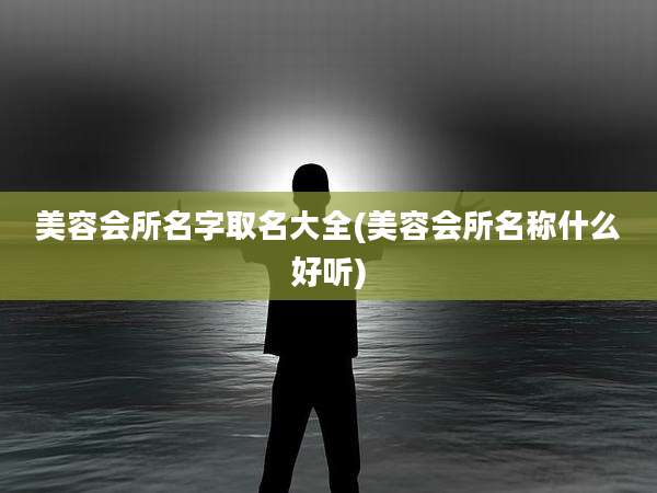 美容会所名字取名大全(美容会所名称什么好听)