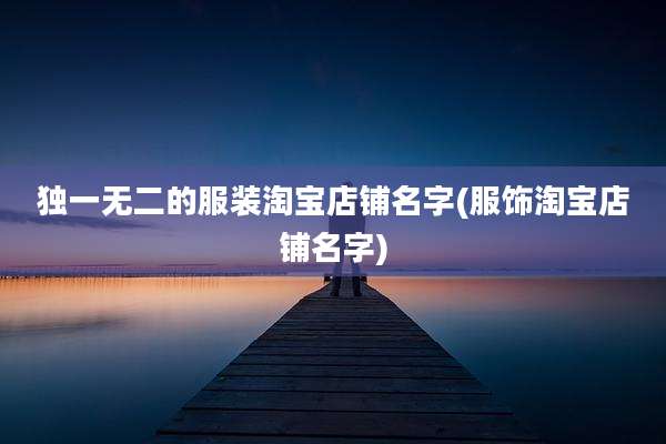 独一无二的服装淘宝店铺名字(服饰淘宝店铺名字)