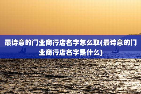最诗意的门业商行店名字怎么取(最诗意的门业商行店名字是什么)