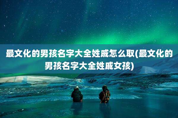 最文化的男孩名字大全姓戚怎么取(最文化的男孩名字大全姓戚女孩)