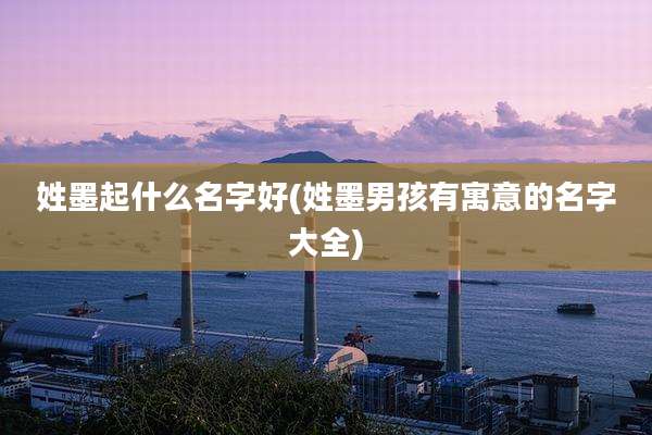 姓墨起什么名字好(姓墨男孩有寓意的名字大全)