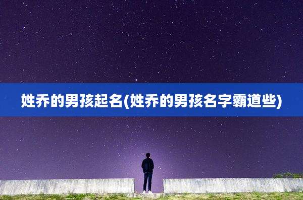 姓乔的男孩起名(姓乔的男孩名字霸道些)