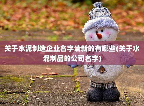 关于水泥制造企业名字清新的有哪些(关于水泥制品的公司名字)