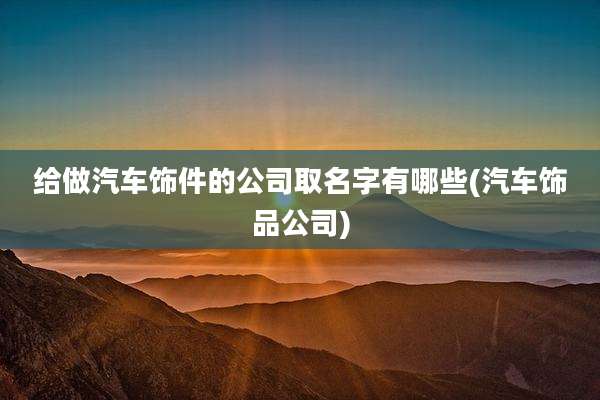 给做汽车饰件的公司取名字有哪些(汽车饰品公司)