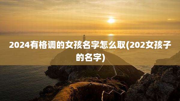 2024有格调的女孩名字怎么取(202女孩子的名字)