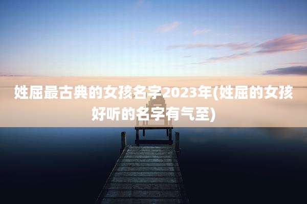 姓屈最古典的女孩名字2023年(姓屈的女孩好听的名字有气至)
