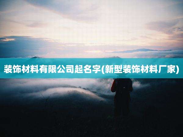 装饰材料有限公司起名字(新型装饰材料厂家)