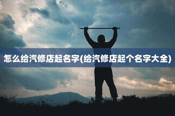 怎么给汽修店起名字(给汽修店起个名字大全)