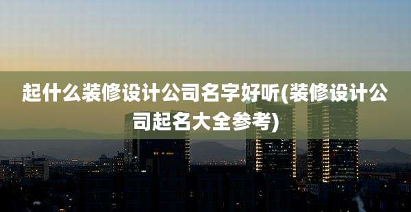 起什么装修设计公司名字好听(装修设计公司起名大全参考)