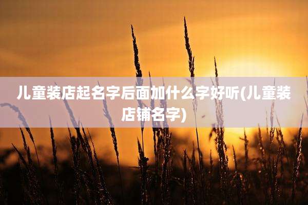 儿童装店起名字后面加什么字好听(儿童装店铺名字)