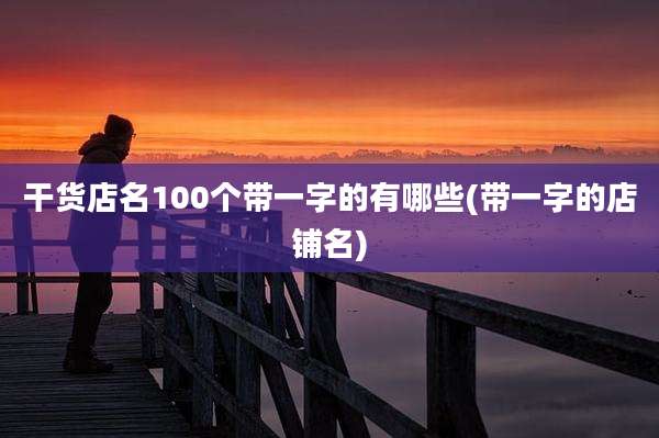 干货店名100个带一字的有哪些(带一字的店铺名)