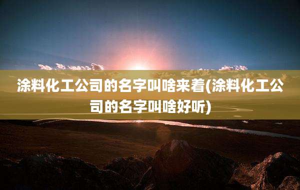 涂料化工公司的名字叫啥来着(涂料化工公司的名字叫啥好听)