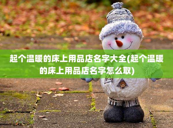 起个温暖的床上用品店名字大全(起个温暖的床上用品店名字怎么取)
