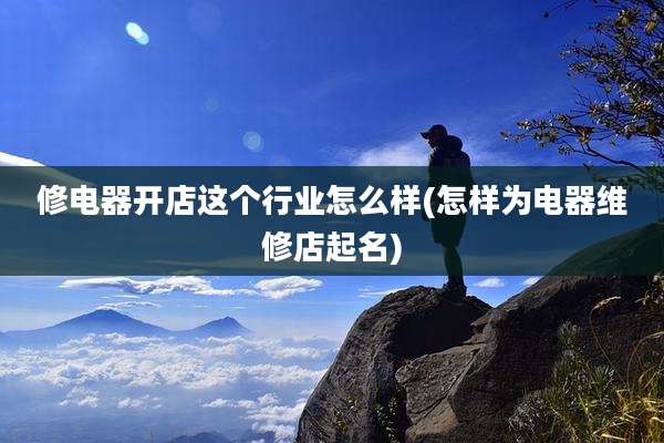 修电器开店这个行业怎么样(怎样为电器维修店起名)