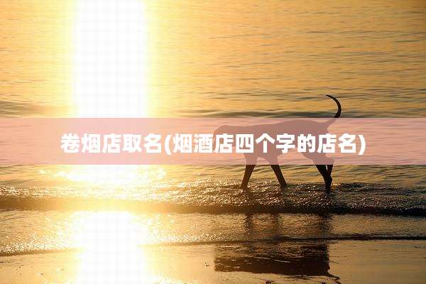 卷烟店取名(烟酒店四个字的店名)