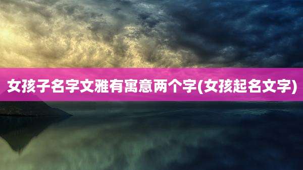 女孩子名字文雅有寓意两个字(女孩起名文字)
