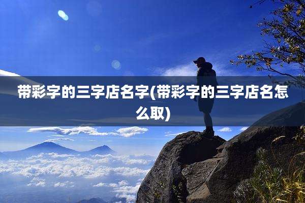 带彩字的三字店名字(带彩字的三字店名怎么取)