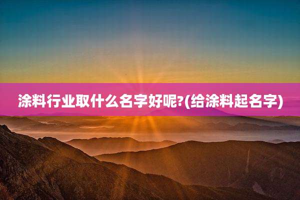 涂料行业取什么名字好呢?(给涂料起名字)