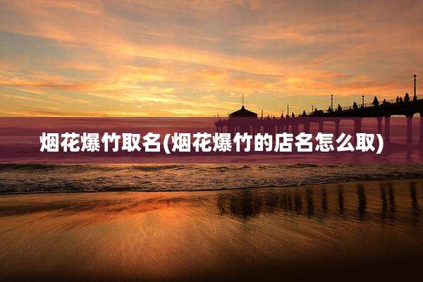 烟花爆竹取名(烟花爆竹的店名怎么取)